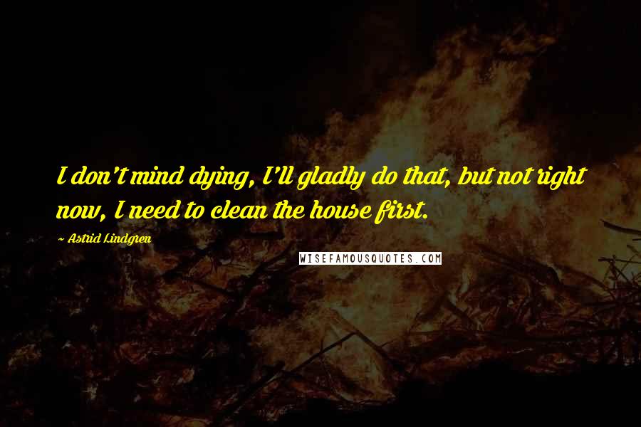 Astrid Lindgren Quotes: I don't mind dying, I'll gladly do that, but not right now, I need to clean the house first.