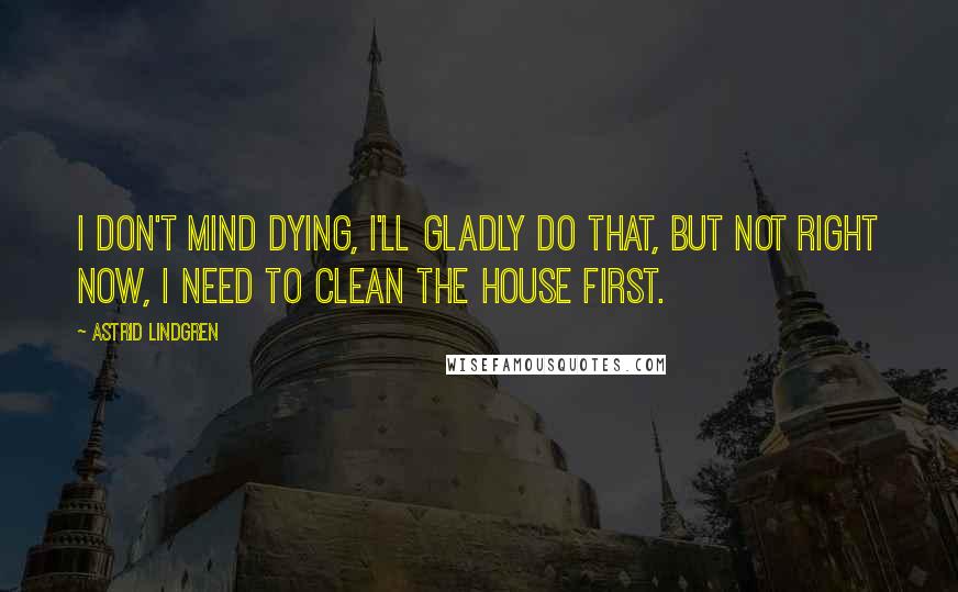 Astrid Lindgren Quotes: I don't mind dying, I'll gladly do that, but not right now, I need to clean the house first.