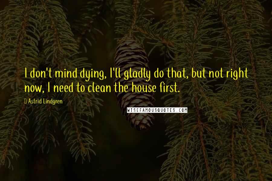 Astrid Lindgren Quotes: I don't mind dying, I'll gladly do that, but not right now, I need to clean the house first.