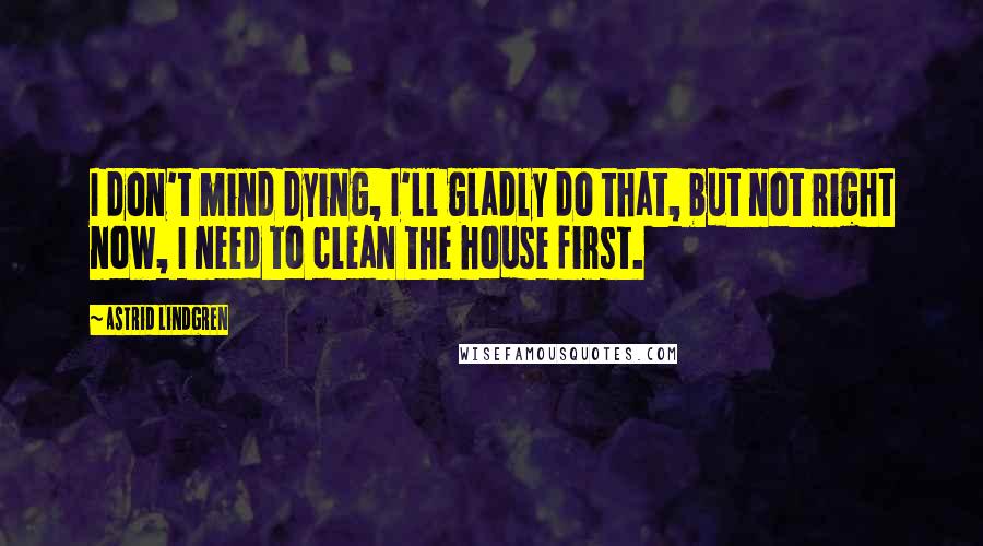 Astrid Lindgren Quotes: I don't mind dying, I'll gladly do that, but not right now, I need to clean the house first.