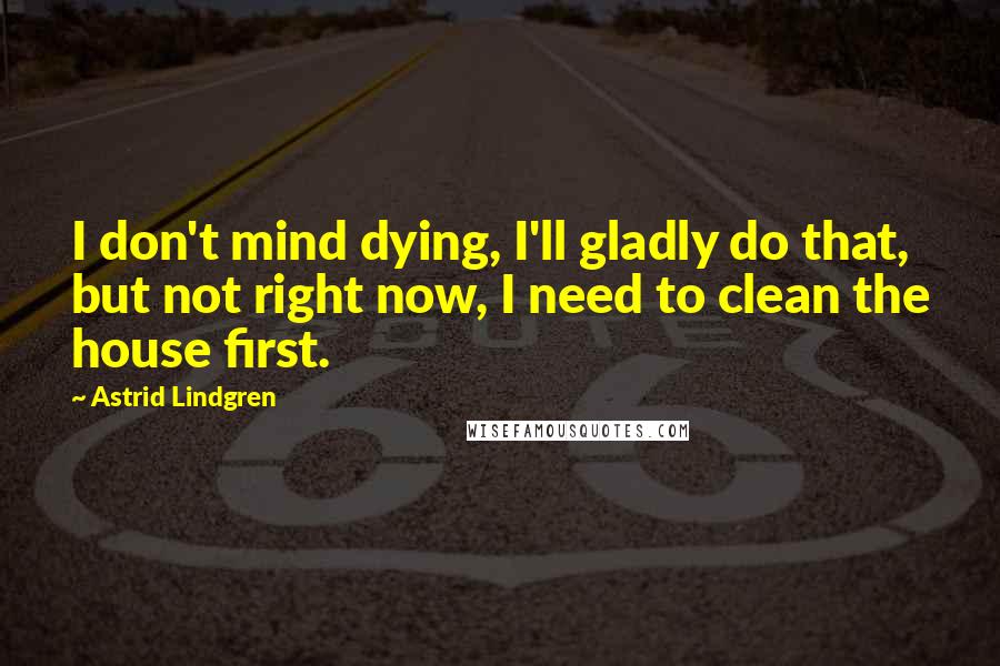 Astrid Lindgren Quotes: I don't mind dying, I'll gladly do that, but not right now, I need to clean the house first.