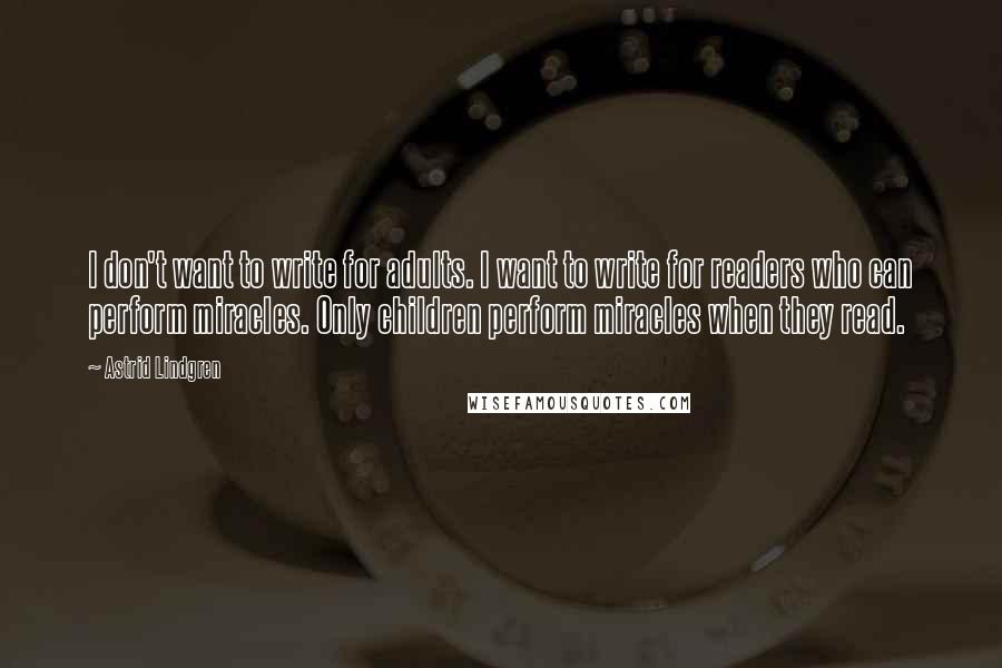 Astrid Lindgren Quotes: I don't want to write for adults. I want to write for readers who can perform miracles. Only children perform miracles when they read.