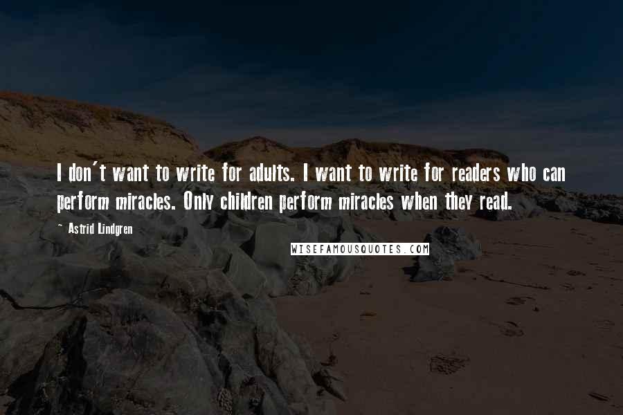Astrid Lindgren Quotes: I don't want to write for adults. I want to write for readers who can perform miracles. Only children perform miracles when they read.