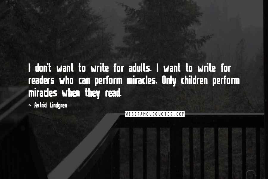 Astrid Lindgren Quotes: I don't want to write for adults. I want to write for readers who can perform miracles. Only children perform miracles when they read.