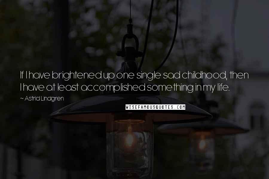 Astrid Lindgren Quotes: If I have brightened up one single sad childhood, then I have at least accomplished something in my life.