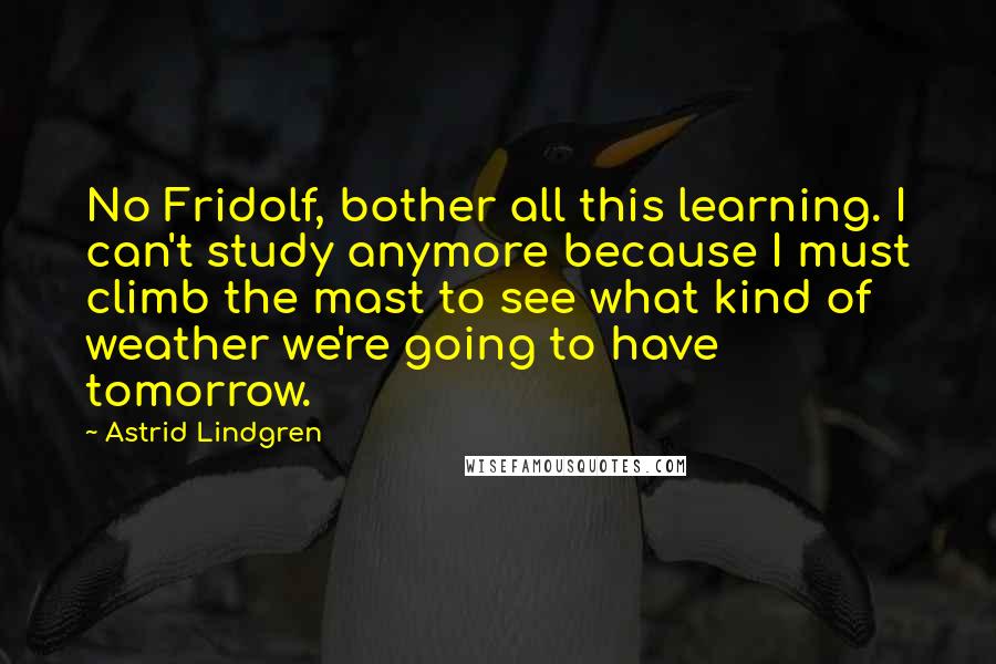 Astrid Lindgren Quotes: No Fridolf, bother all this learning. I can't study anymore because I must climb the mast to see what kind of weather we're going to have tomorrow.