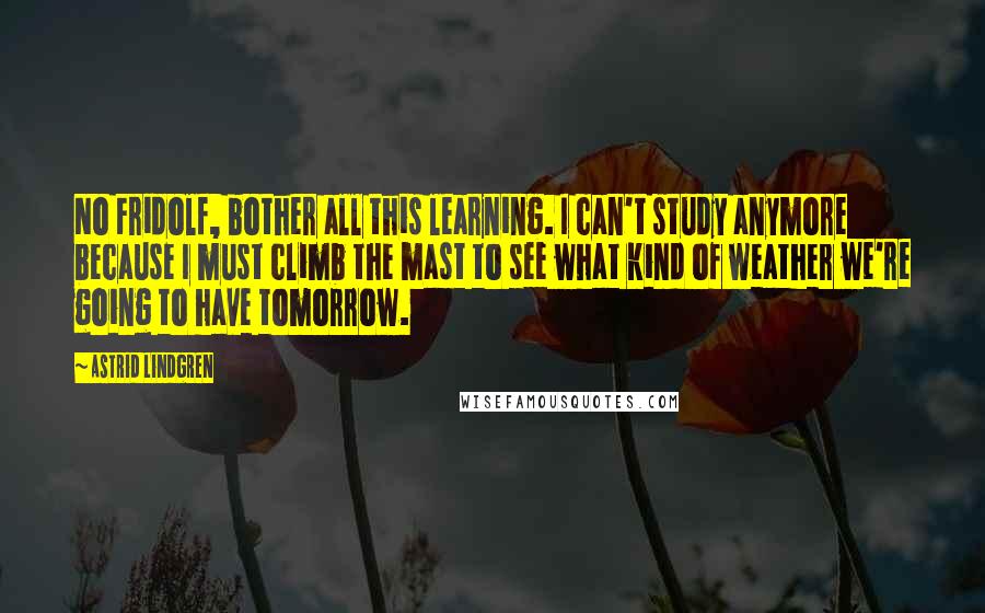 Astrid Lindgren Quotes: No Fridolf, bother all this learning. I can't study anymore because I must climb the mast to see what kind of weather we're going to have tomorrow.