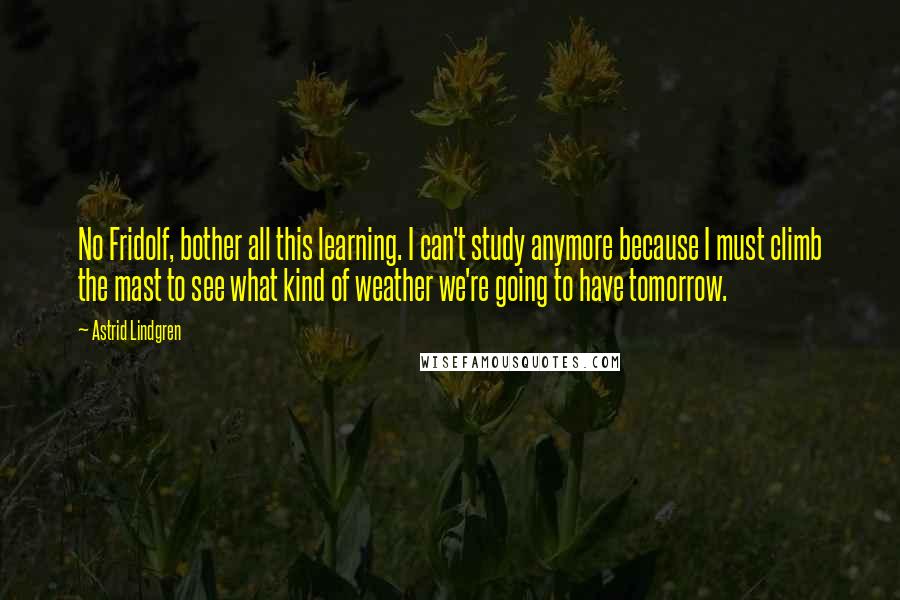 Astrid Lindgren Quotes: No Fridolf, bother all this learning. I can't study anymore because I must climb the mast to see what kind of weather we're going to have tomorrow.