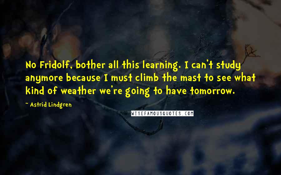 Astrid Lindgren Quotes: No Fridolf, bother all this learning. I can't study anymore because I must climb the mast to see what kind of weather we're going to have tomorrow.