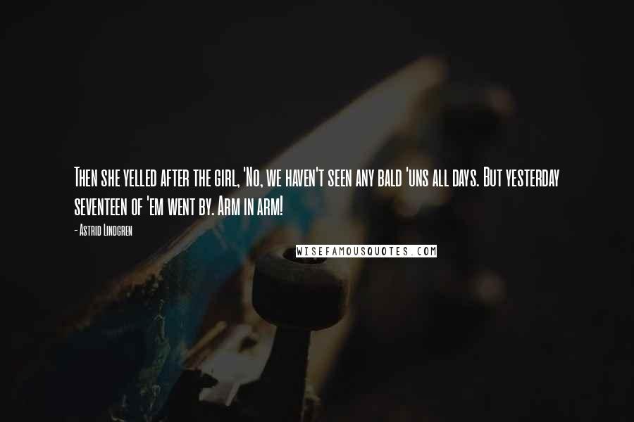Astrid Lindgren Quotes: Then she yelled after the girl, 'No, we haven't seen any bald 'uns all days. But yesterday seventeen of 'em went by. Arm in arm!