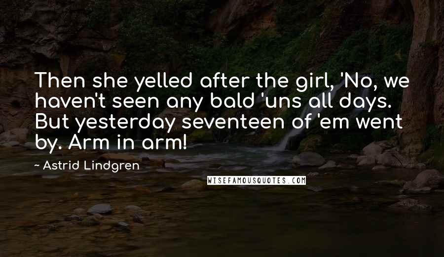 Astrid Lindgren Quotes: Then she yelled after the girl, 'No, we haven't seen any bald 'uns all days. But yesterday seventeen of 'em went by. Arm in arm!