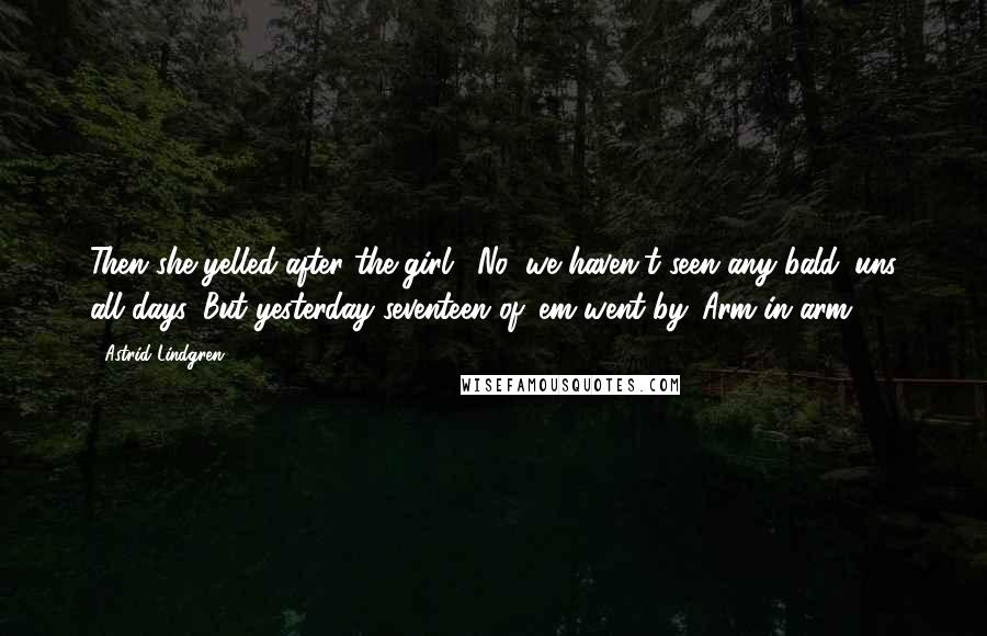 Astrid Lindgren Quotes: Then she yelled after the girl, 'No, we haven't seen any bald 'uns all days. But yesterday seventeen of 'em went by. Arm in arm!