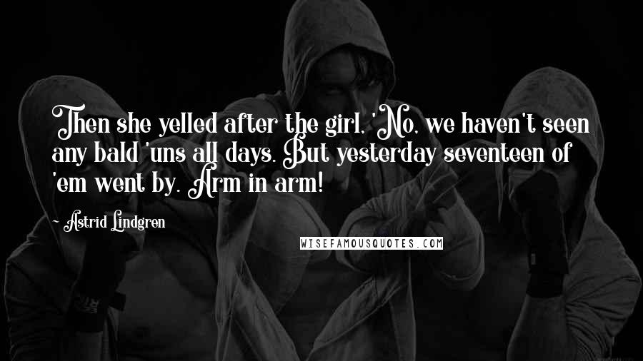 Astrid Lindgren Quotes: Then she yelled after the girl, 'No, we haven't seen any bald 'uns all days. But yesterday seventeen of 'em went by. Arm in arm!