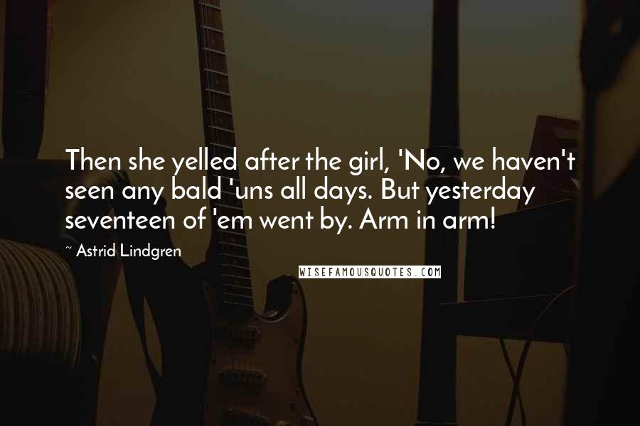 Astrid Lindgren Quotes: Then she yelled after the girl, 'No, we haven't seen any bald 'uns all days. But yesterday seventeen of 'em went by. Arm in arm!