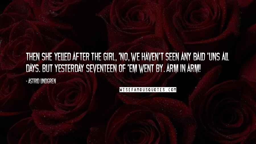 Astrid Lindgren Quotes: Then she yelled after the girl, 'No, we haven't seen any bald 'uns all days. But yesterday seventeen of 'em went by. Arm in arm!