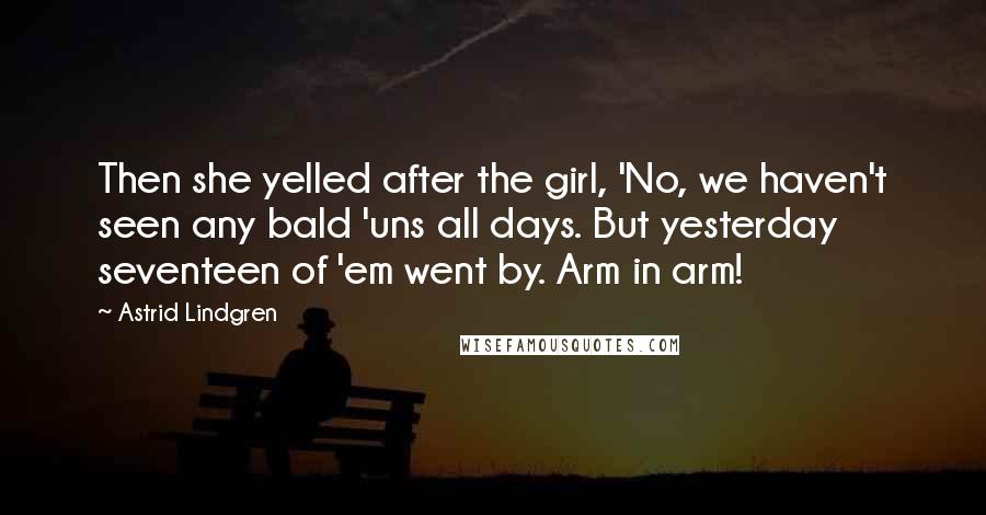 Astrid Lindgren Quotes: Then she yelled after the girl, 'No, we haven't seen any bald 'uns all days. But yesterday seventeen of 'em went by. Arm in arm!