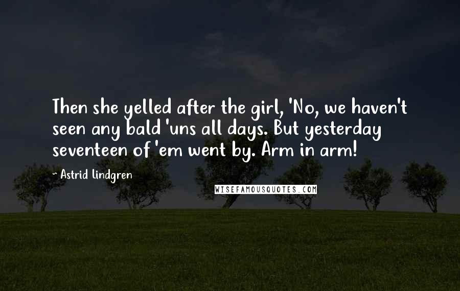 Astrid Lindgren Quotes: Then she yelled after the girl, 'No, we haven't seen any bald 'uns all days. But yesterday seventeen of 'em went by. Arm in arm!