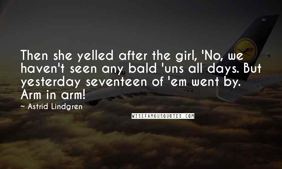 Astrid Lindgren Quotes: Then she yelled after the girl, 'No, we haven't seen any bald 'uns all days. But yesterday seventeen of 'em went by. Arm in arm!