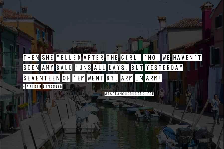 Astrid Lindgren Quotes: Then she yelled after the girl, 'No, we haven't seen any bald 'uns all days. But yesterday seventeen of 'em went by. Arm in arm!