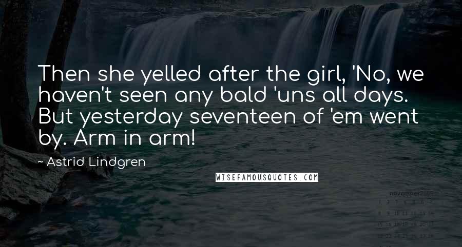 Astrid Lindgren Quotes: Then she yelled after the girl, 'No, we haven't seen any bald 'uns all days. But yesterday seventeen of 'em went by. Arm in arm!