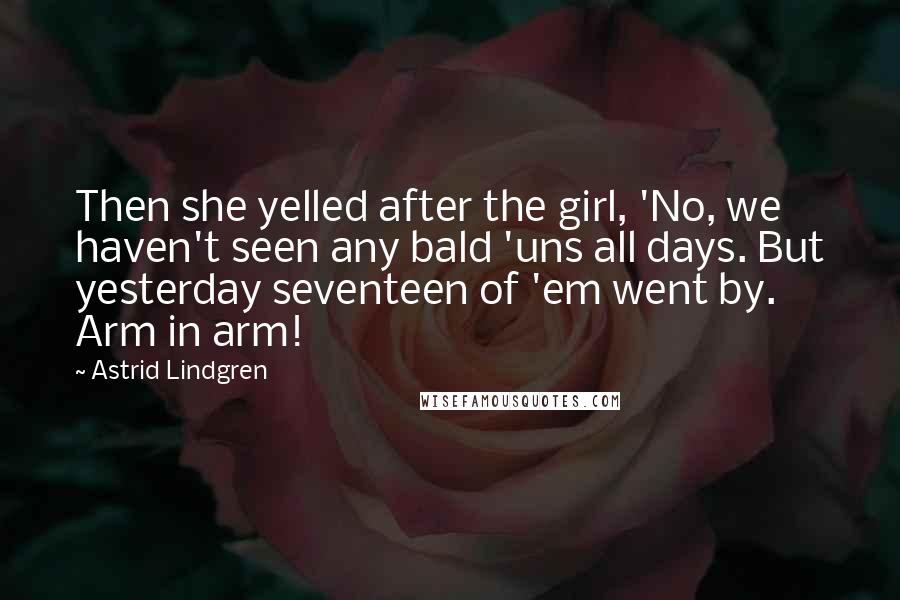 Astrid Lindgren Quotes: Then she yelled after the girl, 'No, we haven't seen any bald 'uns all days. But yesterday seventeen of 'em went by. Arm in arm!