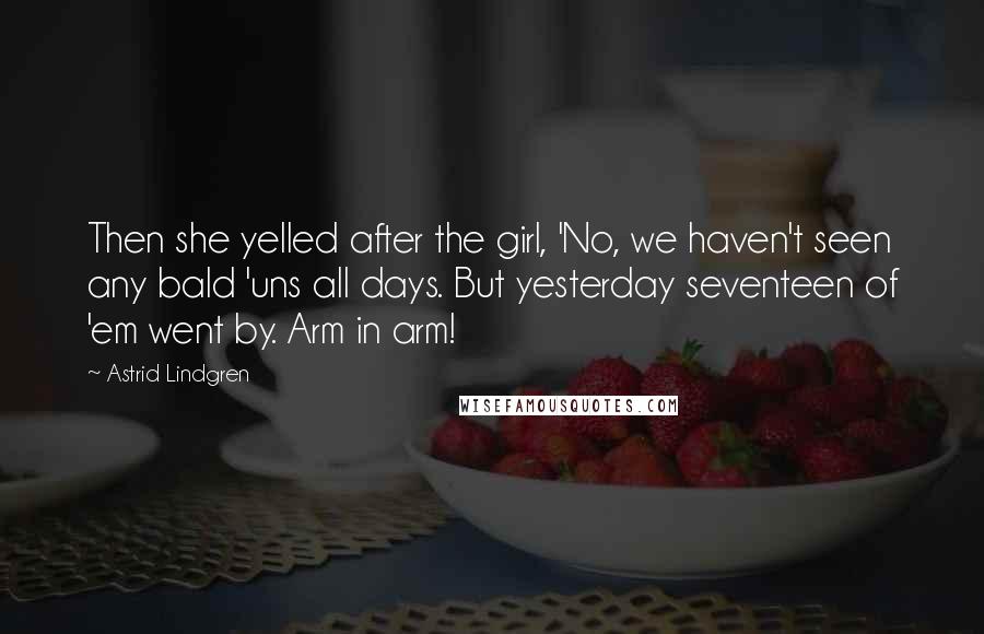 Astrid Lindgren Quotes: Then she yelled after the girl, 'No, we haven't seen any bald 'uns all days. But yesterday seventeen of 'em went by. Arm in arm!