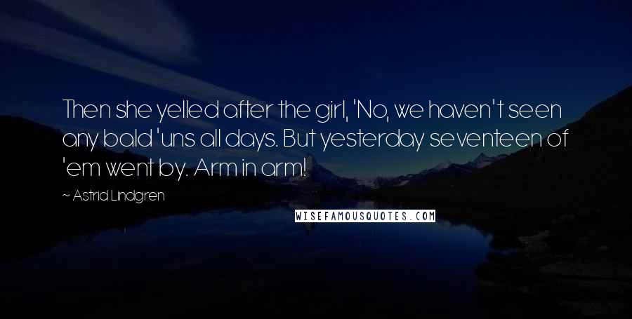 Astrid Lindgren Quotes: Then she yelled after the girl, 'No, we haven't seen any bald 'uns all days. But yesterday seventeen of 'em went by. Arm in arm!