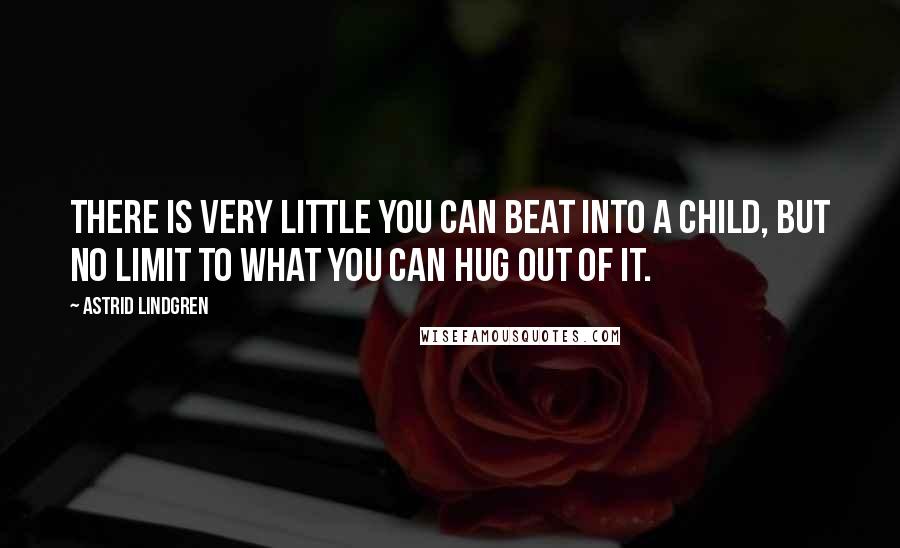 Astrid Lindgren Quotes: There is very little you can beat into a child, but no limit to what you can hug out of it.