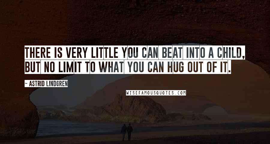 Astrid Lindgren Quotes: There is very little you can beat into a child, but no limit to what you can hug out of it.