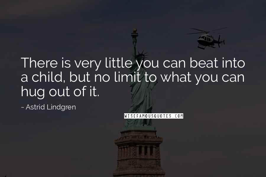 Astrid Lindgren Quotes: There is very little you can beat into a child, but no limit to what you can hug out of it.