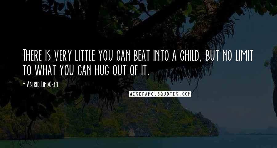 Astrid Lindgren Quotes: There is very little you can beat into a child, but no limit to what you can hug out of it.