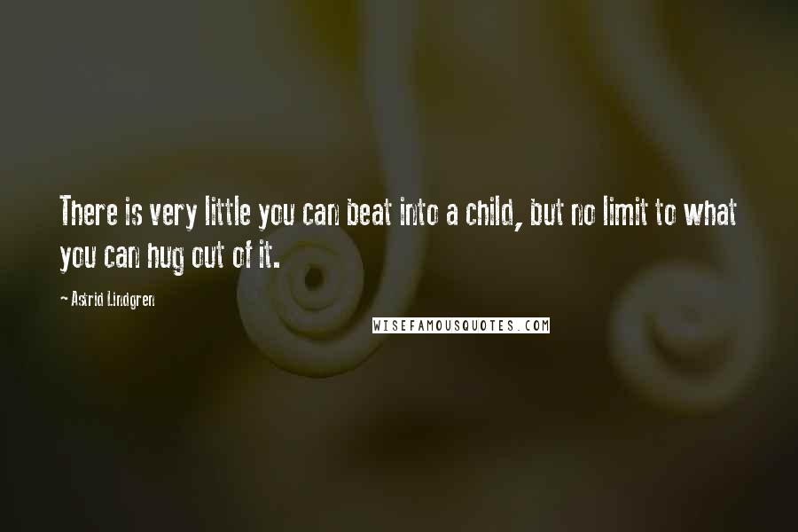 Astrid Lindgren Quotes: There is very little you can beat into a child, but no limit to what you can hug out of it.