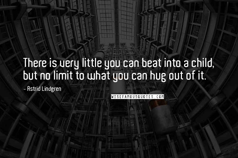 Astrid Lindgren Quotes: There is very little you can beat into a child, but no limit to what you can hug out of it.