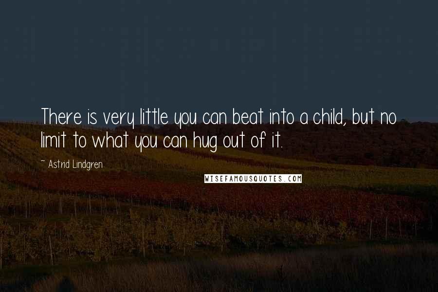 Astrid Lindgren Quotes: There is very little you can beat into a child, but no limit to what you can hug out of it.