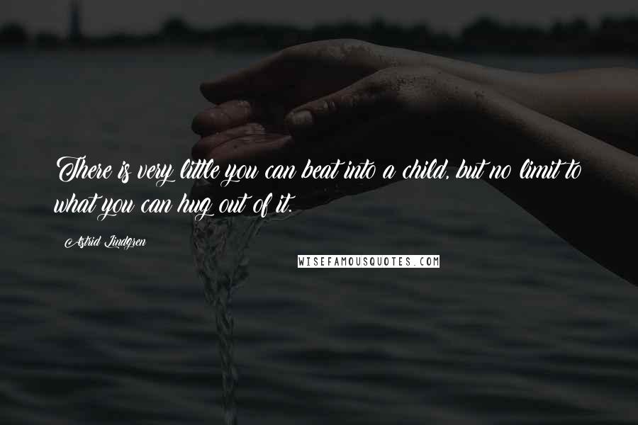 Astrid Lindgren Quotes: There is very little you can beat into a child, but no limit to what you can hug out of it.
