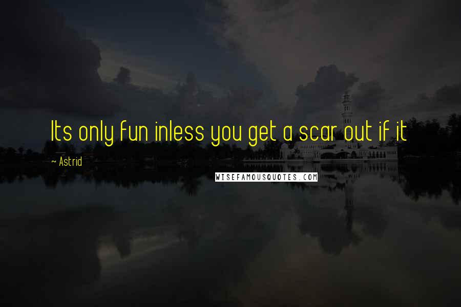 Astrid Quotes: Its only fun inless you get a scar out if it