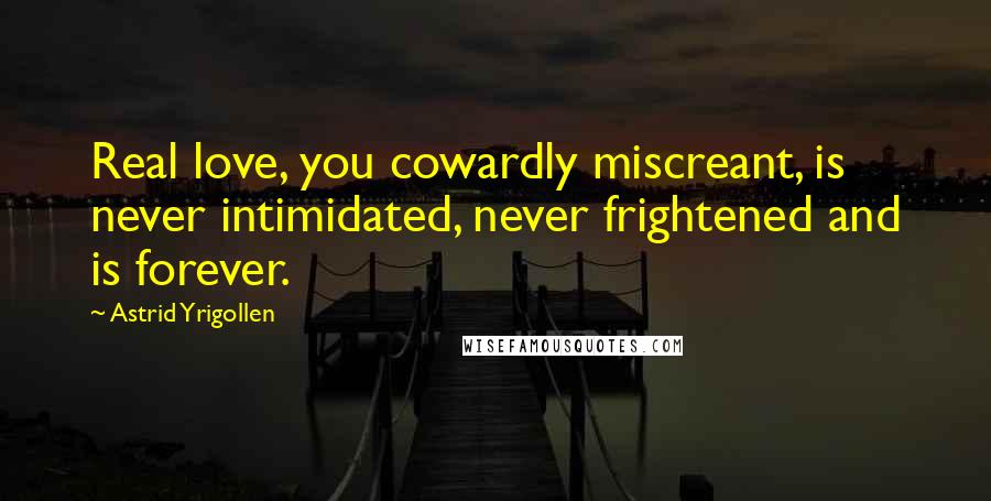 Astrid Yrigollen Quotes: Real love, you cowardly miscreant, is never intimidated, never frightened and is forever.