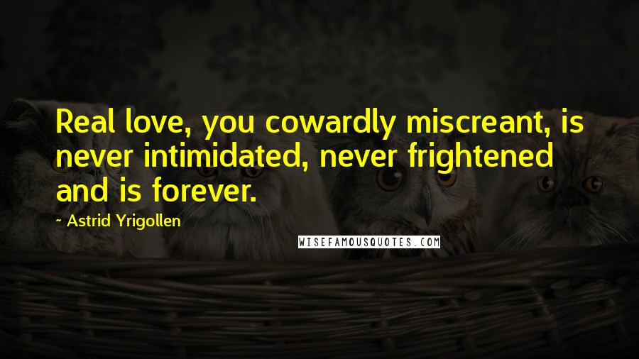 Astrid Yrigollen Quotes: Real love, you cowardly miscreant, is never intimidated, never frightened and is forever.