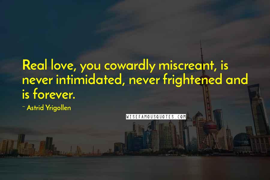 Astrid Yrigollen Quotes: Real love, you cowardly miscreant, is never intimidated, never frightened and is forever.