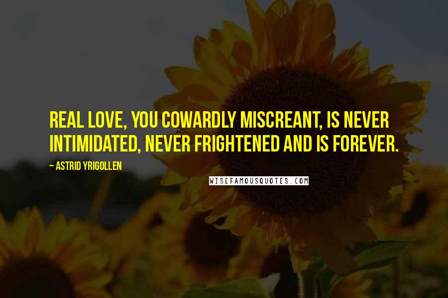 Astrid Yrigollen Quotes: Real love, you cowardly miscreant, is never intimidated, never frightened and is forever.