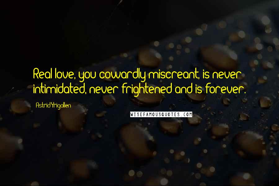 Astrid Yrigollen Quotes: Real love, you cowardly miscreant, is never intimidated, never frightened and is forever.