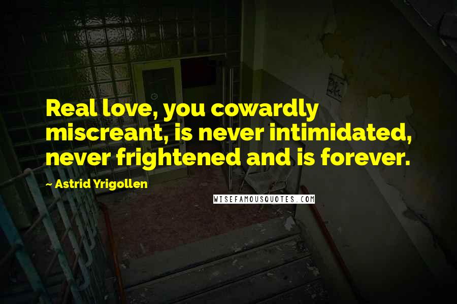 Astrid Yrigollen Quotes: Real love, you cowardly miscreant, is never intimidated, never frightened and is forever.