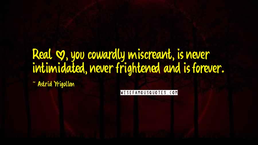 Astrid Yrigollen Quotes: Real love, you cowardly miscreant, is never intimidated, never frightened and is forever.