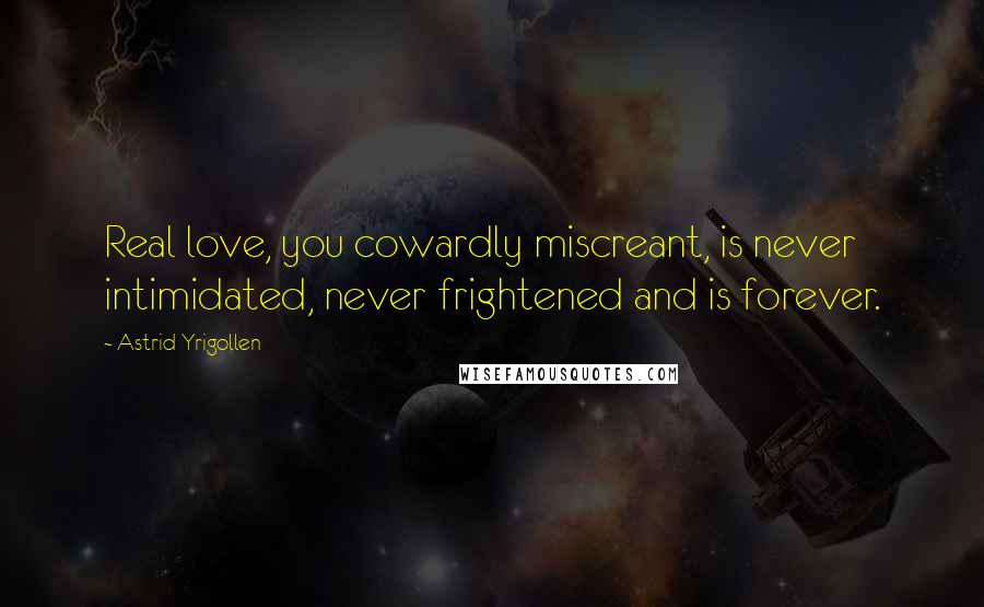 Astrid Yrigollen Quotes: Real love, you cowardly miscreant, is never intimidated, never frightened and is forever.