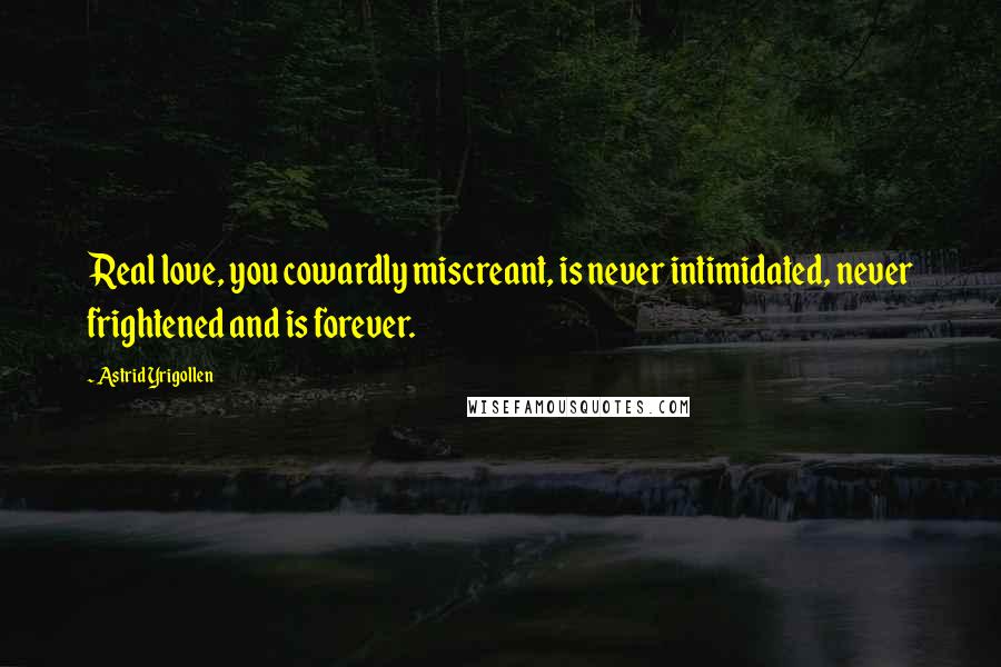 Astrid Yrigollen Quotes: Real love, you cowardly miscreant, is never intimidated, never frightened and is forever.