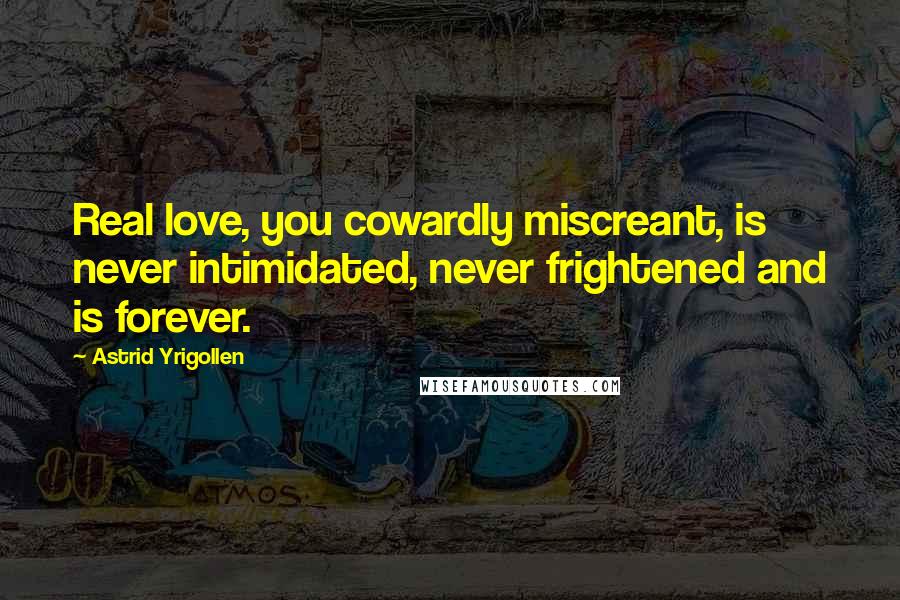 Astrid Yrigollen Quotes: Real love, you cowardly miscreant, is never intimidated, never frightened and is forever.