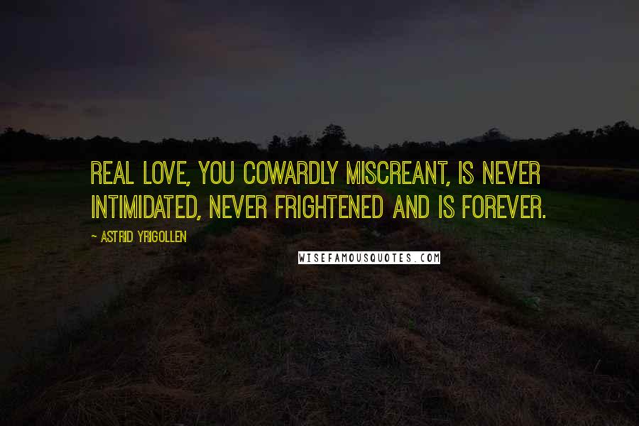 Astrid Yrigollen Quotes: Real love, you cowardly miscreant, is never intimidated, never frightened and is forever.