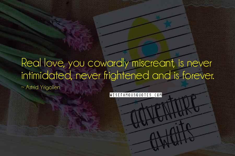 Astrid Yrigollen Quotes: Real love, you cowardly miscreant, is never intimidated, never frightened and is forever.