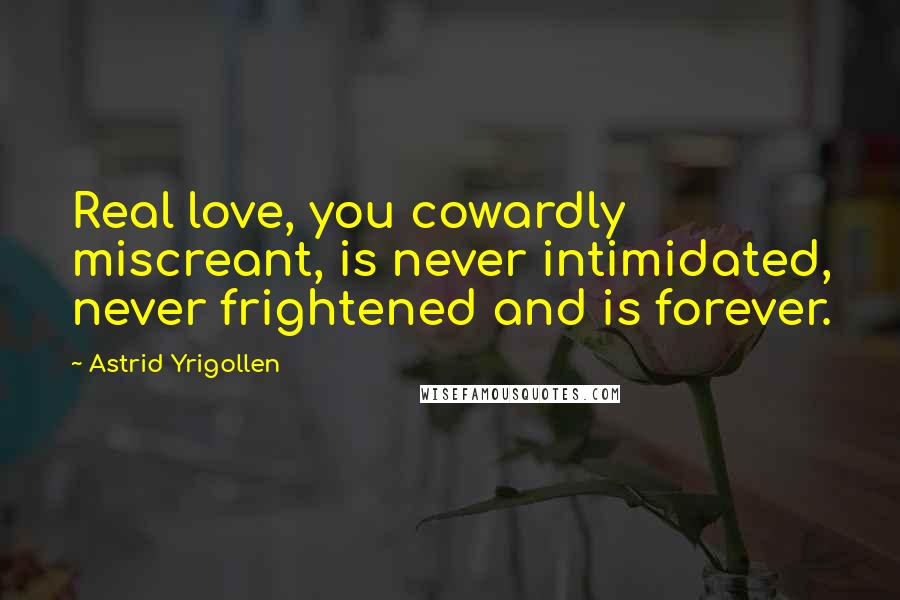 Astrid Yrigollen Quotes: Real love, you cowardly miscreant, is never intimidated, never frightened and is forever.