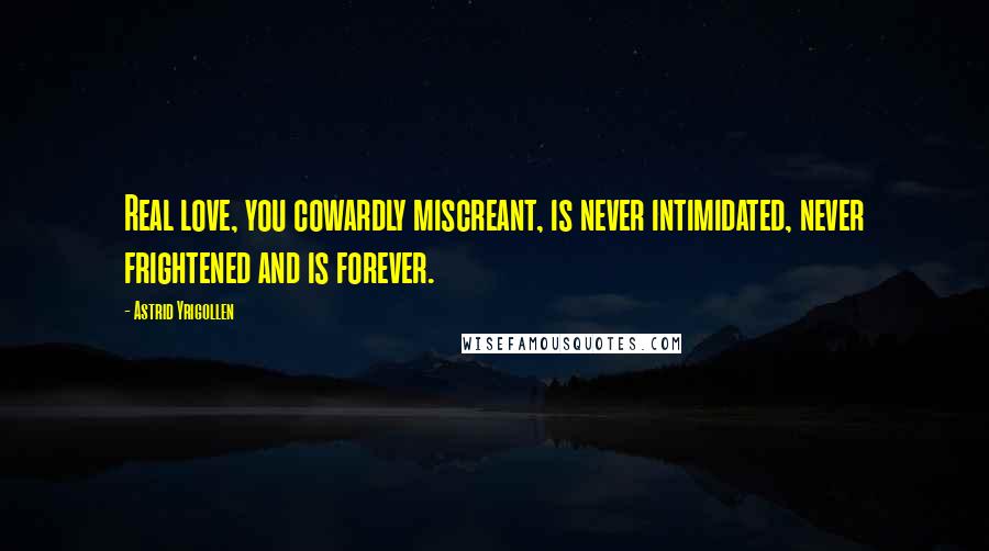 Astrid Yrigollen Quotes: Real love, you cowardly miscreant, is never intimidated, never frightened and is forever.